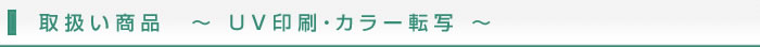取扱い商品 UV印刷・カラー転写